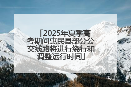 2025年夏季高考期间惠民县部分公交线路将进行绕行和调整运行时间