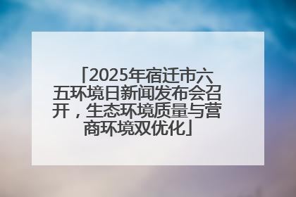 2025年宿迁市六五环境日新闻发布会召开，生态环境质量与营商环境双优化