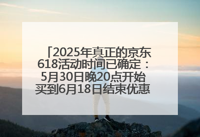 2025年真正的京东618活动时间已确定：5月30日晚20点开始买到6月18日结束优惠力度最大最便宜！