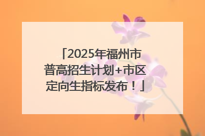 2025年福州市普高招生计划+市区定向生指标发布！
