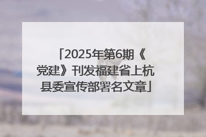 2025年第6期《党建》刊发福建省上杭县委宣传部署名文章