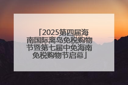 2025第四届海南国际离岛免税购物节暨第七届中免海南免税购物节启幕