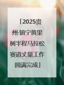 2025贵州·镇宁黄果树半程马拉松赛道丈量工作圆满完成
