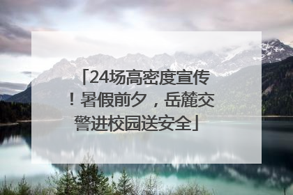 24场高密度宣传！暑假前夕，岳麓交警进校园送安全