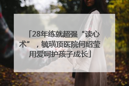 28年练就超强“读心术”，毓璜顶医院何绍莹用爱呵护孩子成长