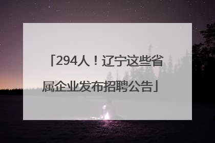 294人！辽宁这些省属企业发布招聘公告