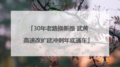 30年老路换新颜 武黄高速改扩建冲刺年底通车