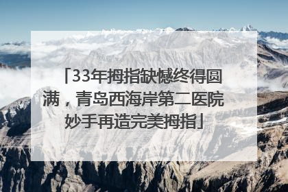 33年拇指缺憾终得圆满，青岛西海岸第二医院妙手再造完美拇指