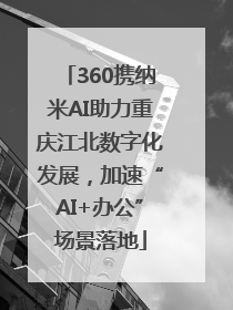 360携纳米AI助力重庆江北数字化发展，加速“AI+办公”场景落地