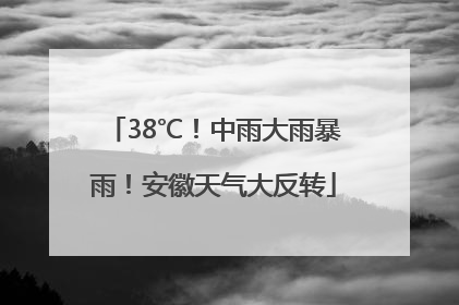 38℃！中雨大雨暴雨！安徽天气大反转