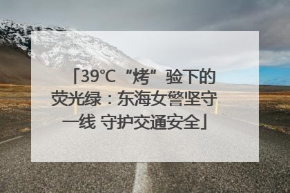 39℃“烤”验下的荧光绿：东海女警坚守一线 守护交通安全