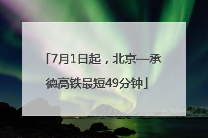 7月1日起，北京—承德高铁最短49分钟