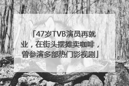 47岁TVB演员再就业，在街头摆摊卖咖啡，曾参演多部热门影视剧