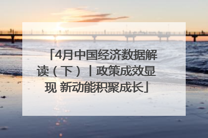 4月中国经济数据解读（下）丨政策成效显现 新动能积聚成长