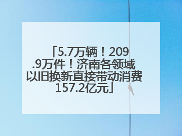 5.7万辆！209.9万件！济南各领域以旧换新直接带动消费157.2亿元