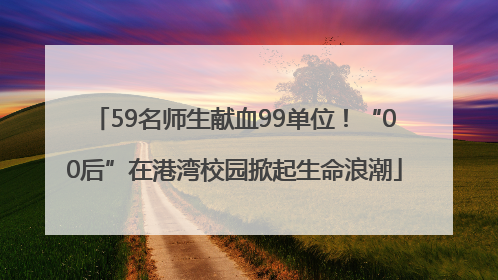 59名师生献血99单位！“00后”在港湾校园掀起生命浪潮