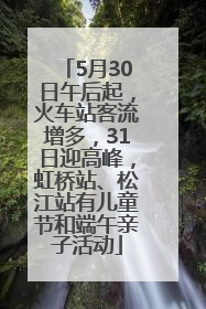 5月30日午后起，火车站客流增多，31日迎高峰，虹桥站、松江站有儿童节和端午亲子活动
