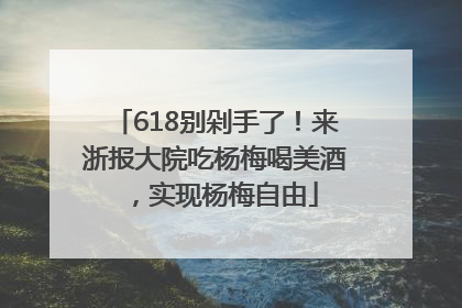618别剁手了！来浙报大院吃杨梅喝美酒，实现杨梅自由