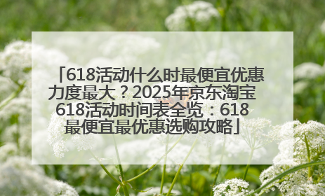 618活动什么时最便宜优惠力度最大？2025年京东淘宝618活动时间表全览：618最便宜最优惠选购攻略