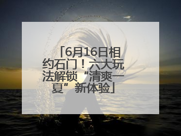 6月16日相约石门！六大玩法解锁“清爽一夏”新体验