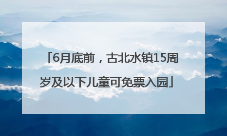 6月底前，古北水镇15周岁及以下儿童可免票入园