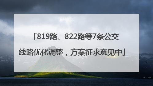 819路、822路等7条公交线路优化调整，方案征求意见中