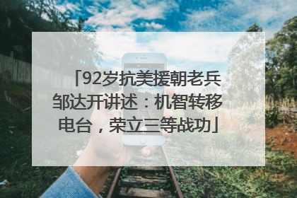 92岁抗美援朝老兵邹达开讲述：机智转移电台，荣立三等战功