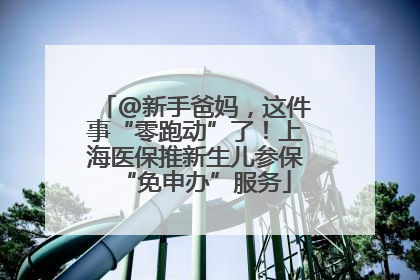 @新手爸妈，这件事“零跑动”了！上海医保推新生儿参保“免申办”服务