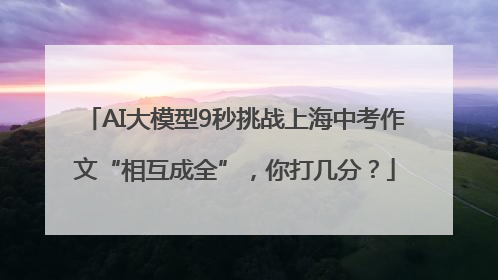 AI大模型9秒挑战上海中考作文“相互成全”，你打几分？