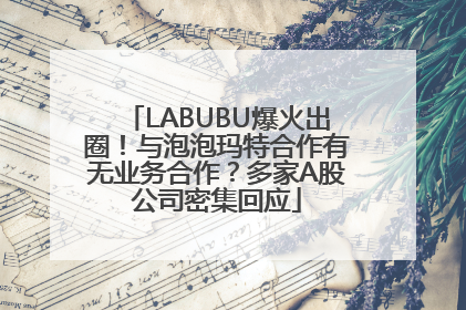 LABUBU爆火出圈！与泡泡玛特合作有无业务合作？多家A股公司密集回应