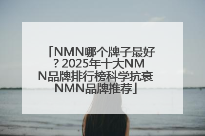 NMN哪个牌子最好？2025年十大NMN品牌排行榜科学抗衰NMN品牌推荐