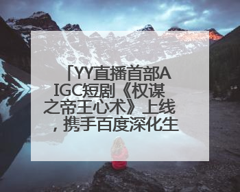 YY直播首部AIGC短剧《权谋之帝王心术》上线，携手百度深化生态短剧布局